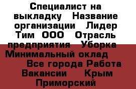 Специалист на выкладку › Название организации ­ Лидер Тим, ООО › Отрасль предприятия ­ Уборка › Минимальный оклад ­ 28 050 - Все города Работа » Вакансии   . Крым,Приморский